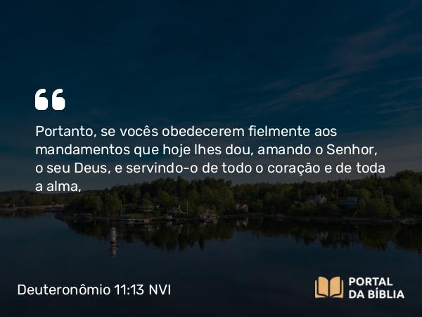 Deuteronômio 11:13 NVI - Portanto, se vocês obedecerem fielmente aos mandamentos que hoje lhes dou, amando o Senhor, o seu Deus, e servindo-o de todo o coração e de toda a alma,