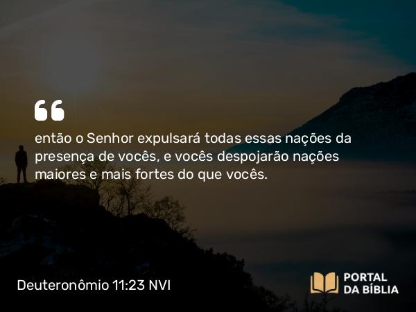 Deuteronômio 11:23 NVI - então o Senhor expulsará todas essas nações da presença de vocês, e vocês despojarão nações maiores e mais fortes do que vocês.