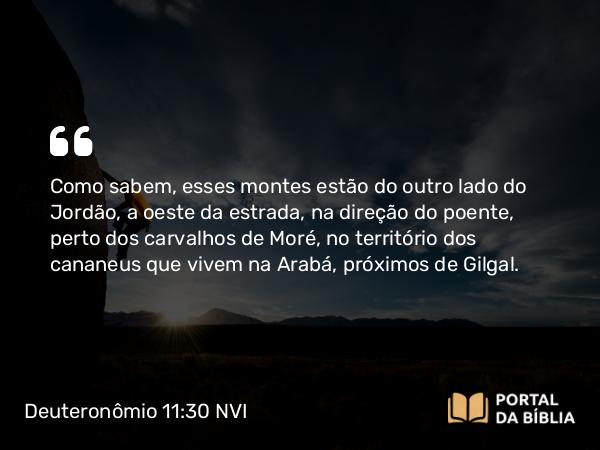 Deuteronômio 11:30 NVI - Como sabem, esses montes estão do outro lado do Jordão, a oeste da estrada, na direção do poente, perto dos carvalhos de Moré, no território dos cananeus que vivem na Arabá, próximos de Gilgal.