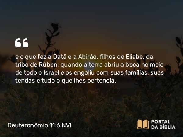 Deuteronômio 11:6 NVI - e o que fez a Datã e a Abirão, filhos de Eliabe, da tribo de Rúben, quando a terra abriu a boca no meio de todo o Israel e os engoliu com suas famílias, suas tendas e tudo o que lhes pertencia.