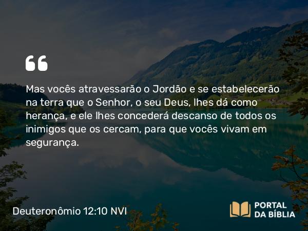 Deuteronômio 12:10 NVI - Mas vocês atravessarão o Jordão e se estabelecerão na terra que o Senhor, o seu Deus, lhes dá como herança, e ele lhes concederá descanso de todos os inimigos que os cercam, para que vocês vivam em segurança.