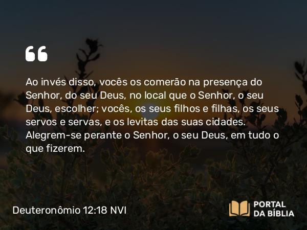 Deuteronômio 12:18-19 NVI - Ao invés disso, vocês os comerão na presença do Senhor, do seu Deus, no local que o Senhor, o seu Deus, escolher; vocês, os seus filhos e filhas, os seus servos e servas, e os levitas das suas cidades. Alegrem-se perante o Senhor, o seu Deus, em tudo o que fizerem.