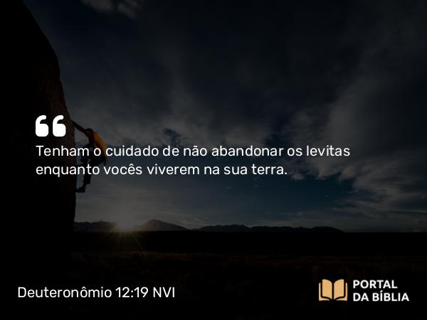 Deuteronômio 12:19 NVI - Tenham o cuidado de não abandonar os levitas enquanto vocês viverem na sua terra.