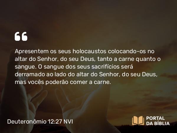 Deuteronômio 12:27 NVI - Apresentem os seus holocaustos colocando-os no altar do Senhor, do seu Deus, tanto a carne quanto o sangue. O sangue dos seus sacrifícios será derramado ao lado do altar do Senhor, do seu Deus, mas vocês poderão comer a carne.