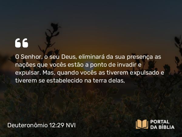 Deuteronômio 12:29 NVI - O Senhor, o seu Deus, eliminará da sua presença as nações que vocês estão a ponto de invadir e expulsar. Mas, quando vocês as tiverem expulsado e tiverem se estabelecido na terra delas,