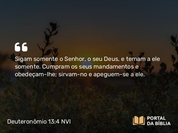 Deuteronômio 13:4 NVI - Sigam somente o Senhor, o seu Deus, e temam a ele somente. Cumpram os seus mandamentos e obedeçam-lhe; sirvam-no e apeguem-se a ele.