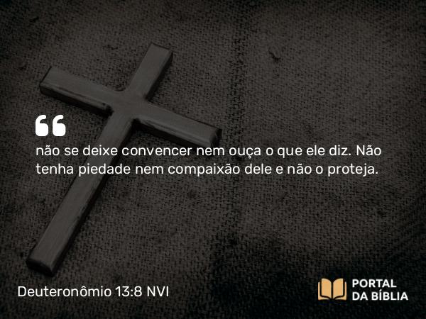 Deuteronômio 13:8 NVI - não se deixe convencer nem ouça o que ele diz. Não tenha piedade nem compaixão dele e não o proteja.