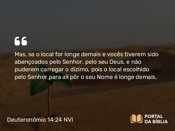 Deuteronômio 14:24-25 NVI - Mas, se o local for longe demais e vocês tiverem sido abençoados pelo Senhor, pelo seu Deus, e não puderem carregar o dízimo, pois o local escolhido pelo Senhor para ali pôr o seu Nome é longe demais,