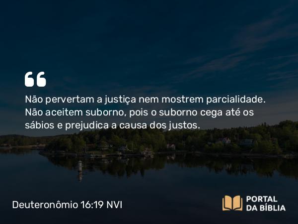 Deuteronômio 16:19 NVI - Não pervertam a justiça nem mostrem parcialidade. Não aceitem suborno, pois o suborno cega até os sábios e prejudica a causa dos justos.