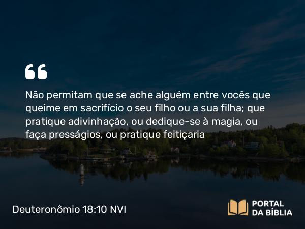 Deuteronômio 18:10 NVI - Não permitam que se ache alguém entre vocês que queime em sacrifício o seu filho ou a sua filha; que pratique adivinhação, ou dedique-se à magia, ou faça presságios, ou pratique feitiçaria