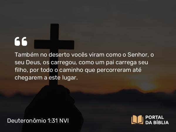 Deuteronômio 1:31 NVI - Também no deserto vocês viram como o Senhor, o seu Deus, os carregou, como um pai carrega seu filho, por todo o caminho que percorreram até chegarem a este lugar.