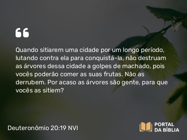 Deuteronômio 20:19 NVI - Quando sitiarem uma cidade por um longo período, lutando contra ela para conquistá-la, não destruam as árvores dessa cidade a golpes de machado, pois vocês poderão comer as suas frutas. Não as derrubem. Por acaso as árvores são gente, para que vocês as sitiem?