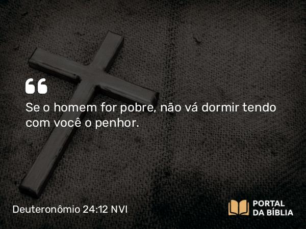 Deuteronômio 24:12 NVI - Se o homem for pobre, não vá dormir tendo com você o penhor.