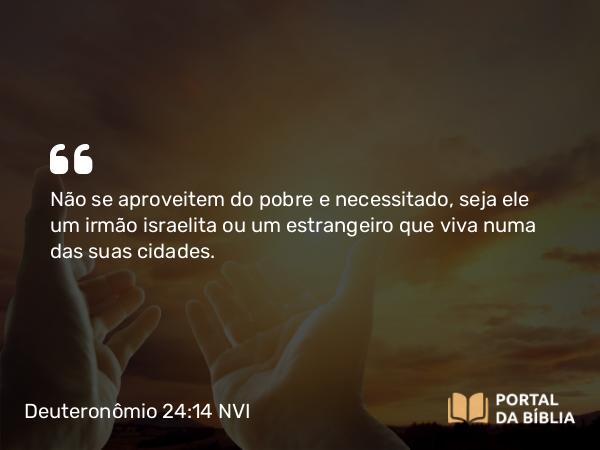 Deuteronômio 24:14 NVI - Não se aproveitem do pobre e necessitado, seja ele um irmão israelita ou um estrangeiro que viva numa das suas cidades.