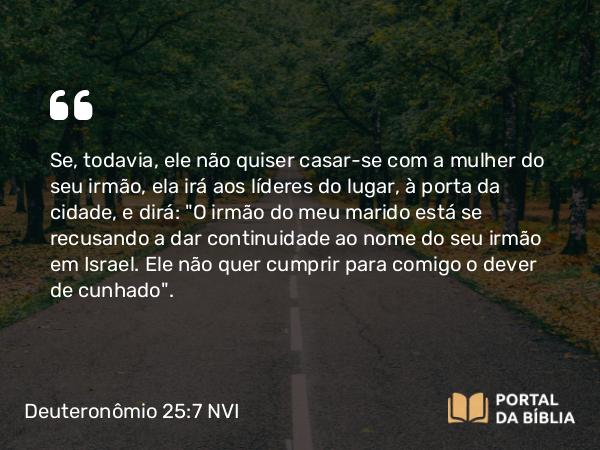 Deuteronômio 25:7 NVI - Se, todavia, ele não quiser casar-se com a mulher do seu irmão, ela irá aos líderes do lugar, à porta da cidade, e dirá: 