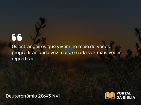 Deuteronômio 28:43 NVI - Os estrangeiros que vivem no meio de vocês progredirão cada vez mais, e cada vez mais vocês regredirão.