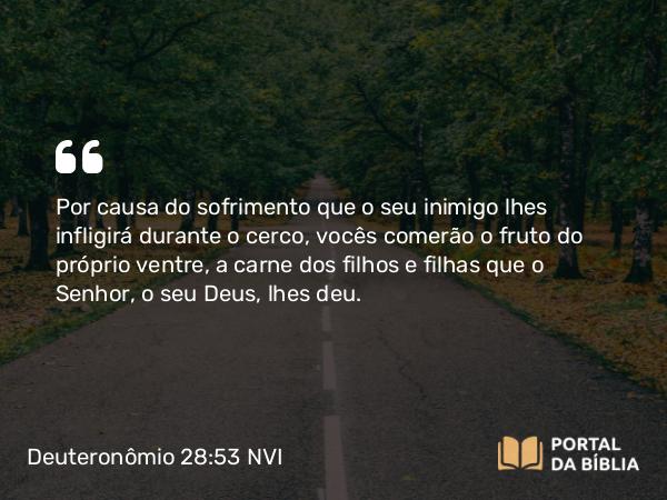 Deuteronômio 28:53 NVI - Por causa do sofrimento que o seu inimigo lhes infligirá durante o cerco, vocês comerão o fruto do próprio ventre, a carne dos filhos e filhas que o Senhor, o seu Deus, lhes deu.