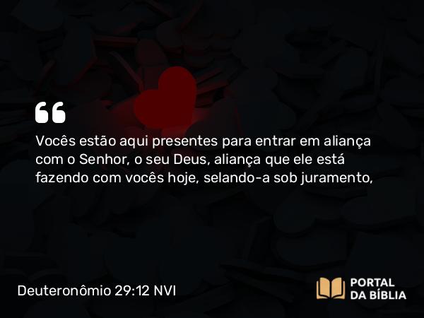 Deuteronômio 29:12 NVI - Vocês estão aqui presentes para entrar em aliança com o Senhor, o seu Deus, aliança que ele está fazendo com vocês hoje, selando-a sob juramento,