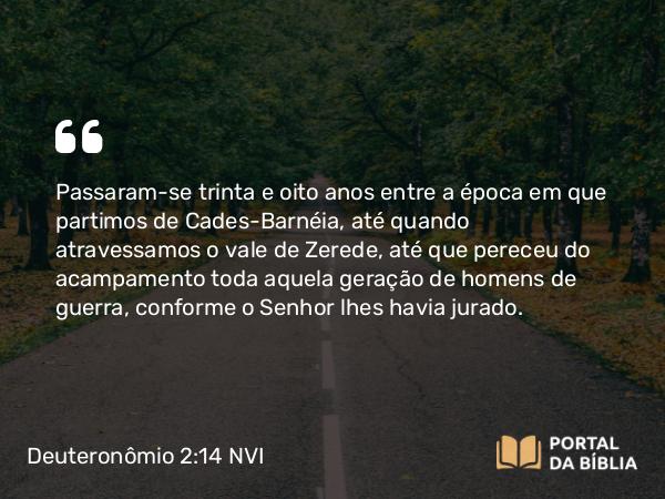 Deuteronômio 2:14 NVI - Passaram-se trinta e oito anos entre a época em que partimos de Cades-Barnéia, até quando atravessamos o vale de Zerede, até que pereceu do acampamento toda aquela geração de homens de guerra, conforme o Senhor lhes havia jurado.