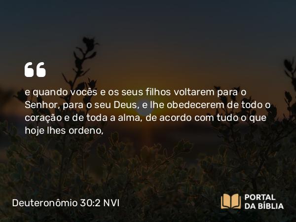 Deuteronômio 30:2 NVI - e quando vocês e os seus filhos voltarem para o Senhor, para o seu Deus, e lhe obedecerem de todo o coração e de toda a alma, de acordo com tudo o que hoje lhes ordeno,