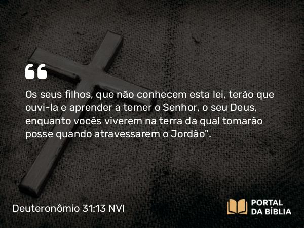 Deuteronômio 31:13 NVI - Os seus filhos, que não conhecem esta lei, terão que ouvi-la e aprender a temer o Senhor, o seu Deus, enquanto vocês viverem na terra da qual tomarão posse quando atravessarem o Jordão