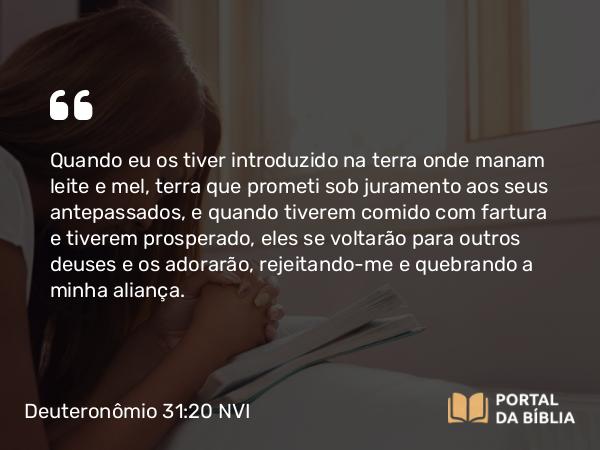 Deuteronômio 31:20 NVI - Quando eu os tiver introduzido na terra onde manam leite e mel, terra que prometi sob juramento aos seus antepassados, e quando tiverem comido com fartura e tiverem prosperado, eles se voltarão para outros deuses e os adorarão, rejeitando-me e quebrando a minha aliança.