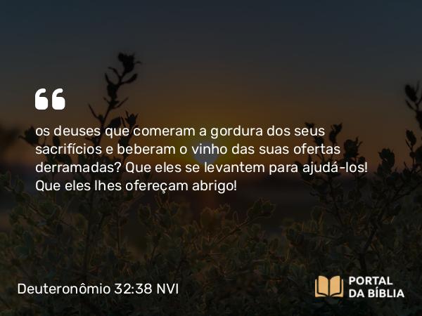 Deuteronômio 32:38 NVI - os deuses que comeram a gordura dos seus sacrifícios e beberam o vinho das suas ofertas derramadas? Que eles se levantem para ajudá-los! Que eles lhes ofereçam abrigo!