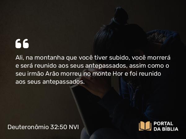 Deuteronômio 32:50 NVI - Ali, na montanha que você tiver subido, você morrerá e será reunido aos seus antepassados, assim como o seu irmão Arão morreu no monte Hor e foi reunido aos seus antepassados.