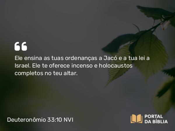 Deuteronômio 33:10 NVI - Ele ensina as tuas ordenanças a Jacó e a tua lei a Israel. Ele te oferece incenso e holocaustos completos no teu altar.