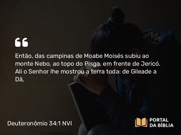 Deuteronômio 34:1 NVI - Então, das campinas de Moabe Moisés subiu ao monte Nebo, ao topo do Pisga, em frente de Jericó. Ali o Senhor lhe mostrou a terra toda: de Gileade a Dã,