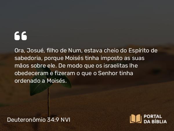 Deuteronômio 34:9 NVI - Ora, Josué, filho de Num, estava cheio do Espírito de sabedoria, porque Moisés tinha imposto as suas mãos sobre ele. De modo que os israelitas lhe obedeceram e fizeram o que o Senhor tinha ordenado a Moisés.