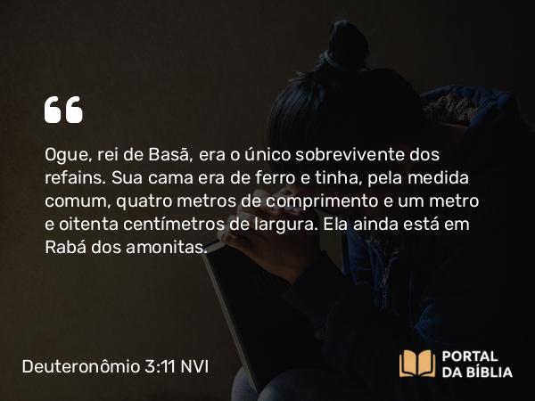 Deuteronômio 3:11 NVI - Ogue, rei de Basã, era o único sobrevivente dos refains. Sua cama era de ferro e tinha, pela medida comum, quatro metros de comprimento e um metro e oitenta centímetros de largura. Ela ainda está em Rabá dos amonitas.