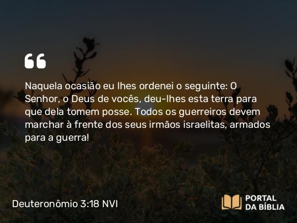 Deuteronômio 3:18 NVI - Naquela ocasião eu lhes ordenei o seguinte: O Senhor, o Deus de vocês, deu-lhes esta terra para que dela tomem posse. Todos os guerreiros devem marchar à frente dos seus irmãos israelitas, armados para a guerra!