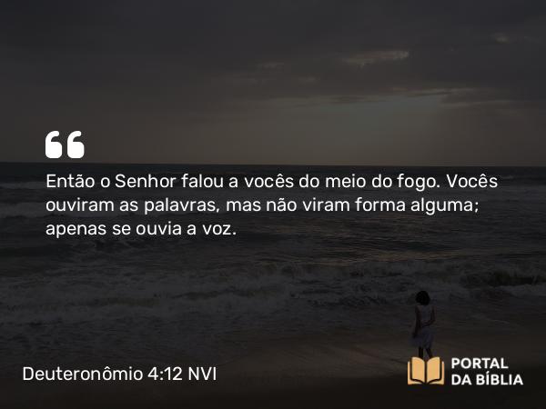 Deuteronômio 4:12 NVI - Então o Senhor falou a vocês do meio do fogo. Vocês ouviram as palavras, mas não viram forma alguma; apenas se ouvia a voz.