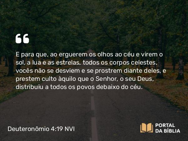 Deuteronômio 4:19 NVI - E para que, ao erguerem os olhos ao céu e virem o sol, a lua e as estrelas, todos os corpos celestes, vocês não se desviem e se prostrem diante deles, e prestem culto àquilo que o Senhor, o seu Deus, distribuiu a todos os povos debaixo do céu.