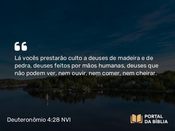 Deuteronômio 4:28 NVI - Lá vocês prestarão culto a deuses de madeira e de pedra, deuses feitos por mãos humanas, deuses que não podem ver, nem ouvir, nem comer, nem cheirar.