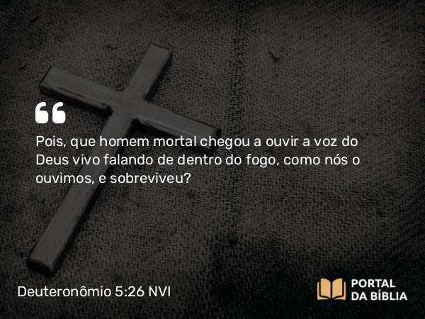 Deuteronômio 5:26 NVI - Pois, que homem mortal chegou a ouvir a voz do Deus vivo falando de dentro do fogo, como nós o ouvimos, e sobreviveu?