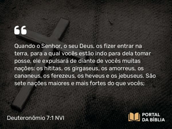 Deuteronômio 7:1-5 NVI - Quando o Senhor, o seu Deus, os fizer entrar na terra, para a qual vocês estão indo para dela tomar posse, ele expulsará de diante de vocês muitas nações: os hititas, os girgaseus, os amorreus, os cananeus, os ferezeus, os heveus e os jebuseus. São sete nações maiores e mais fortes do que vocês;