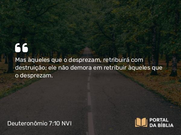 Deuteronômio 7:10 NVI - Mas àqueles que o desprezam, retribuirá com destruição; ele não demora em retribuir àqueles que o desprezam.