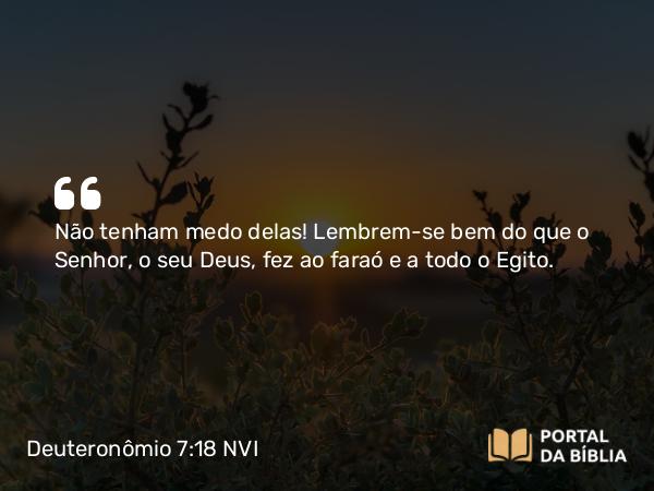 Deuteronômio 7:18 NVI - Não tenham medo delas! Lembrem-se bem do que o Senhor, o seu Deus, fez ao faraó e a todo o Egito.