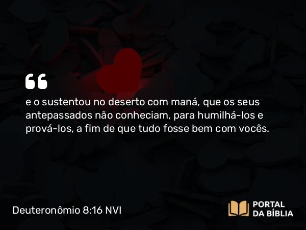 Deuteronômio 8:16 NVI - e o sustentou no deserto com maná, que os seus antepassados não conheciam, para humilhá-los e prová-los, a fim de que tudo fosse bem com vocês.