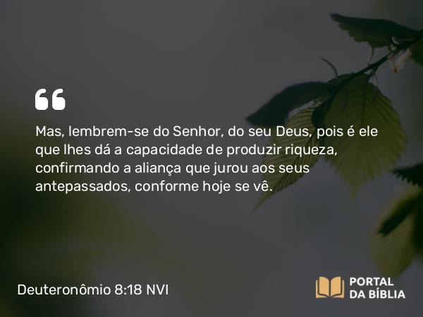 Deuteronômio 8:18 NVI - Mas, lembrem-se do Senhor, do seu Deus, pois é ele que lhes dá a capacidade de produzir riqueza, confirmando a aliança que jurou aos seus antepassados, conforme hoje se vê.