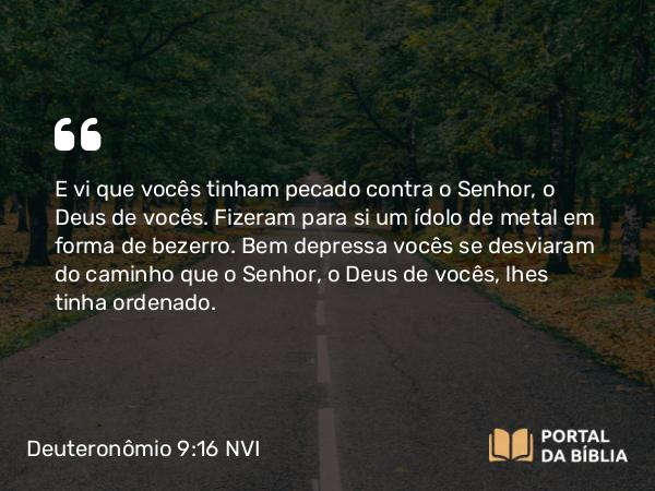 Deuteronômio 9:16-17 NVI - E vi que vocês tinham pecado contra o Senhor, o Deus de vocês. Fizeram para si um ídolo de metal em forma de bezerro. Bem depressa vocês se desviaram do caminho que o Senhor, o Deus de vocês, lhes tinha ordenado.