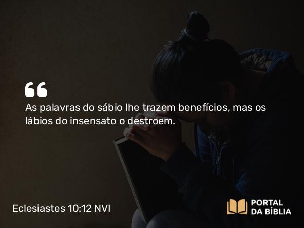 Eclesiastes 10:12 NVI - As palavras do sábio lhe trazem benefícios, mas os lábios do insensato o destroem.