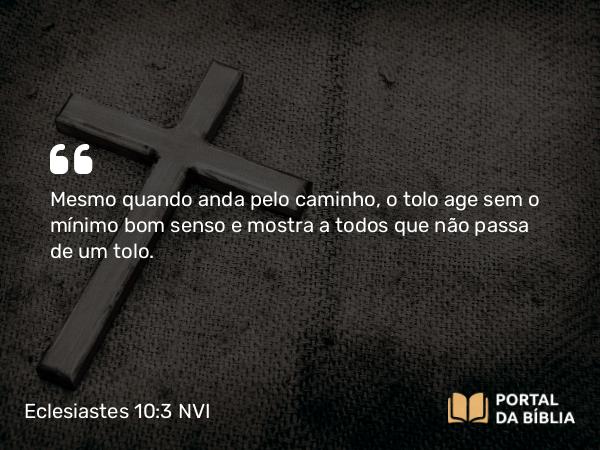 Eclesiastes 10:3 NVI - Mesmo quando anda pelo caminho, o tolo age sem o mínimo bom senso e mostra a todos que não passa de um tolo.