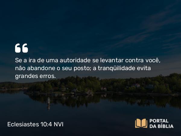 Eclesiastes 10:4 NVI - Se a ira de uma autoridade se levantar contra você, não abandone o seu posto; a tranqüilidade evita grandes erros.