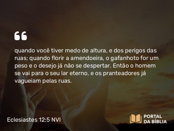 Eclesiastes 12:5 NVI - quando você tiver medo de altura, e dos perigos das ruas; quando florir a amendoeira, o gafanhoto for um peso e o desejo já não se despertar. Então o homem se vai para o seu lar eterno, e os pranteadores já vagueiam pelas ruas.