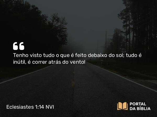 Eclesiastes 1:14 NVI - Tenho visto tudo o que é feito debaixo do sol; tudo é inútil, é correr atrás do vento!