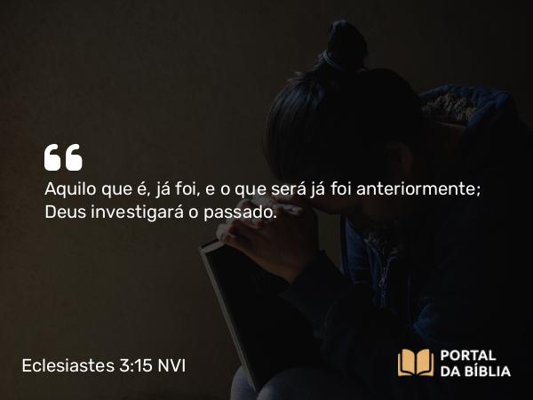 Eclesiastes 3:15 NVI - Aquilo que é, já foi, e o que será já foi anteriormente; Deus investigará o passado.