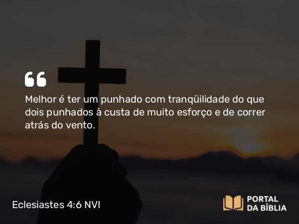 Eclesiastes 4:6 NVI - Melhor é ter um punhado com tranqüilidade do que dois punhados à custa de muito esforço e de correr atrás do vento.